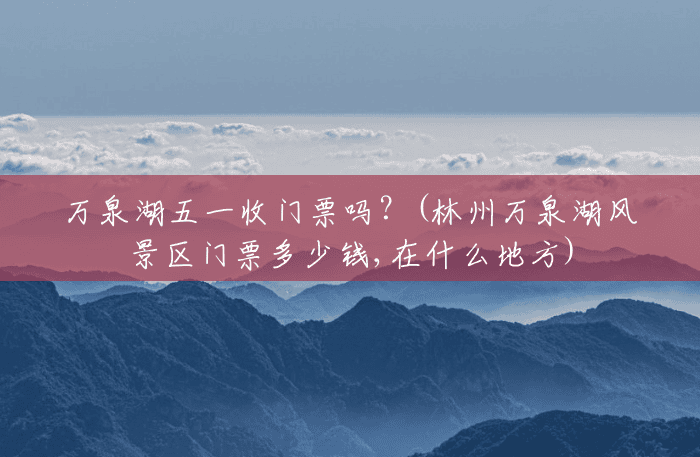 万泉湖五一收门票吗?(林州万泉湖风景区门票多少钱,在什么地方) 万泉湖五一收门票吗?(林州万泉湖风景区门票多少钱,在什么地方)