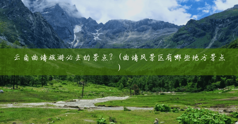 云南曲靖旅游必去的景点?(曲靖风景区有哪些地方景点) 云南曲靖旅游必去的景点?(曲靖风景区有哪些地方景点)