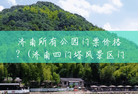 济南所有公园门票价格?(济南四门塔风景区门票多少钱) 济南所有公园门票价格?(济南四门塔风景区门票多少钱)
