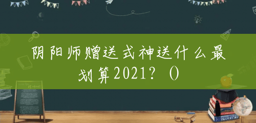 阴阳师赠送式神送什么最划算2021？()