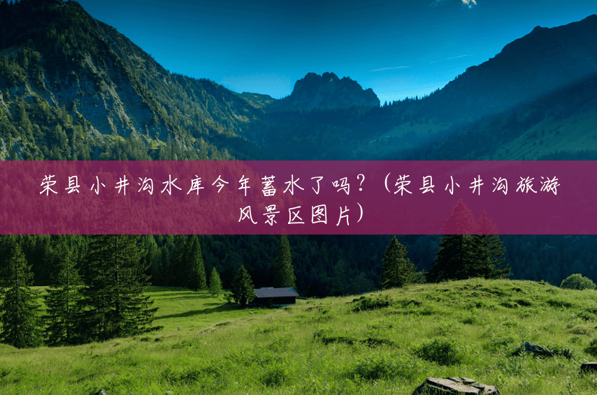 荣县小井沟水库今年蓄水了吗?(荣县小井沟旅游风景区图片) 荣县小井沟水库今年蓄水了吗?(荣县小井沟旅游风景区图片)