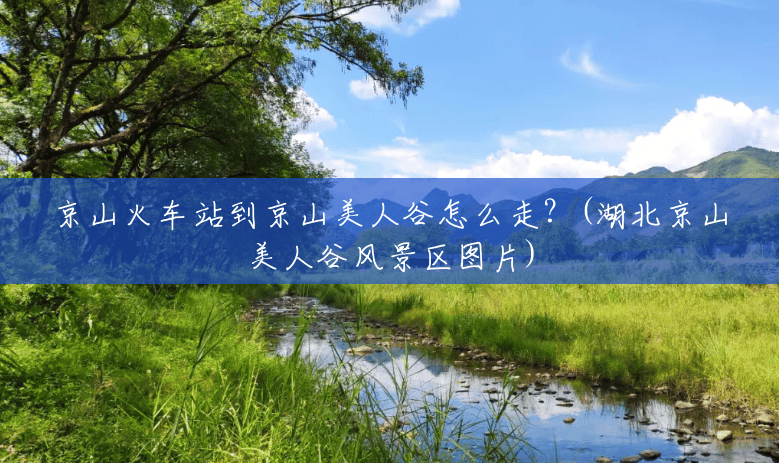 京山火车站到京山美人谷怎么走?(湖北京山美人谷风景区图片) 京山火车站到京山美人谷怎么走?(湖北京山美人谷风景区图片)
