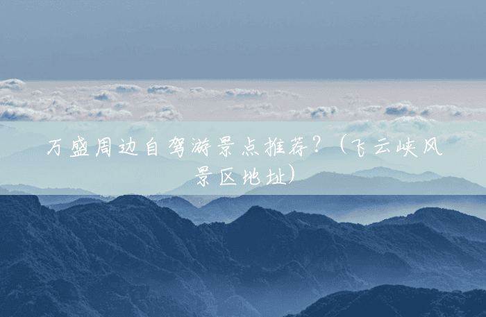 万盛周边自驾游景点推荐?(飞云峡风景区地址) 万盛周边自驾游景点推荐?(飞云峡风景区地址)