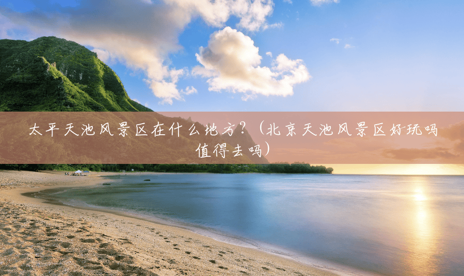 太平天池风景区在什么地方?(北京天池风景区好玩吗值得去吗) 太平天池风景区在什么地方?(北京天池风景区好玩吗值得去吗)