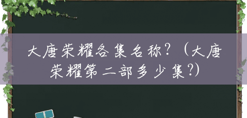 大唐荣耀各集名称?(大唐荣耀第二部多少集?) 大唐荣耀各集名称?(大唐荣耀第二部多少集?)