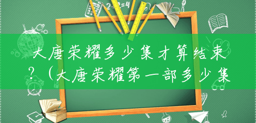 大唐荣耀多少集才算结束?(大唐荣耀第一部多少集啊) 大唐荣耀多少集才算结束?(大唐荣耀第一部多少集啊)
