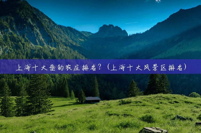 上海十大垂钓农庄排名?(上海十大风景区排名) 上海十大垂钓农庄排名?(上海十大风景区排名)