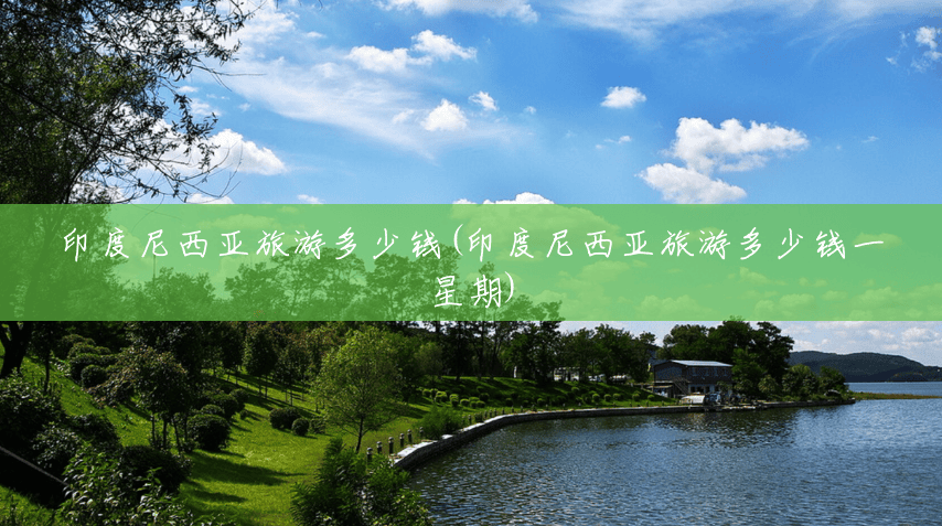 印度尼西亚旅游多少钱(印度尼西亚旅游多少钱一星期)