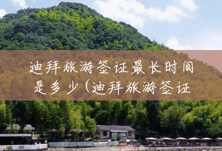 迪拜旅游签证最长时间是多少(迪拜旅游签证最长时间是多少天) 迪拜旅游签证最长时间是多少(迪拜旅游签证最长时间是多少天)