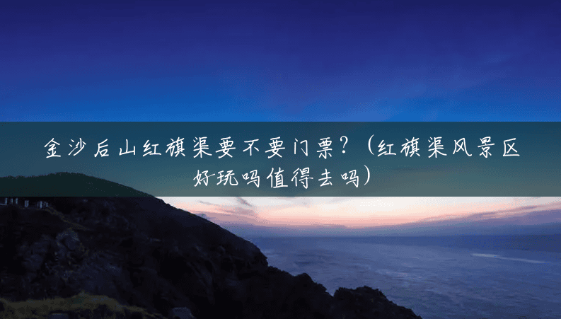 金沙后山红旗渠要不要门票?(红旗渠风景区好玩吗值得去吗) 金沙后山红旗渠要不要门票?(红旗渠风景区好玩吗值得去吗)