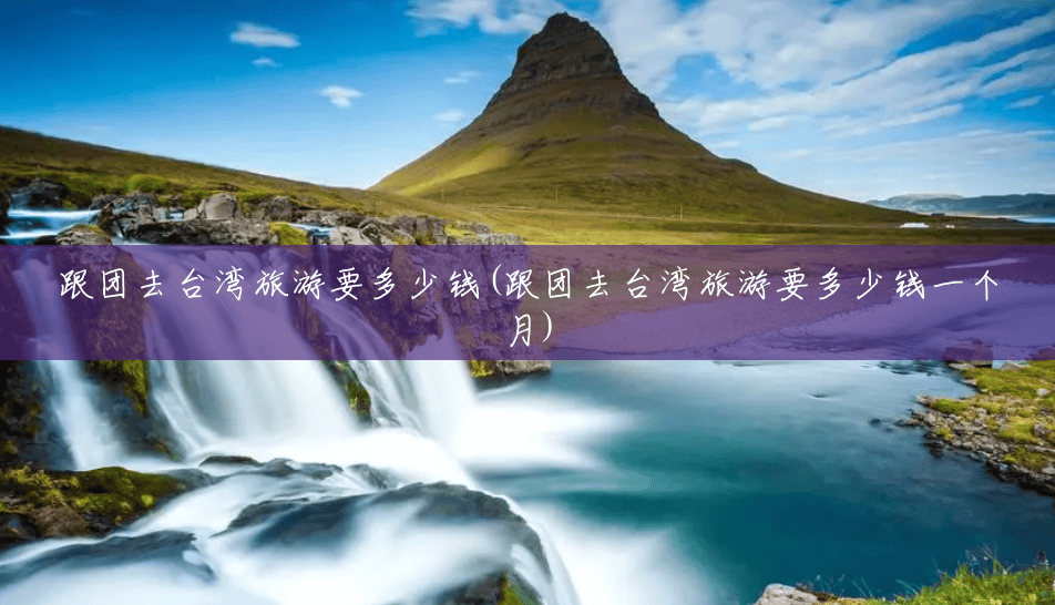 跟团去台湾旅游要多少钱(跟团去台湾旅游要多少钱一个月) 跟团去台湾旅游要多少钱(跟团去台湾旅游要多少钱一个月)