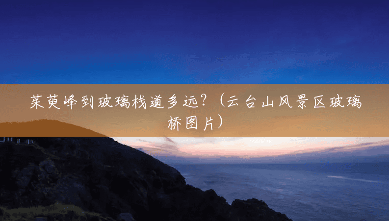 茱萸峰到玻璃栈道多远？(云台山风景区玻璃桥图片)