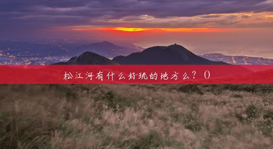 松江河有什么好玩的地方么?() 松江河有什么好玩的地方么?()