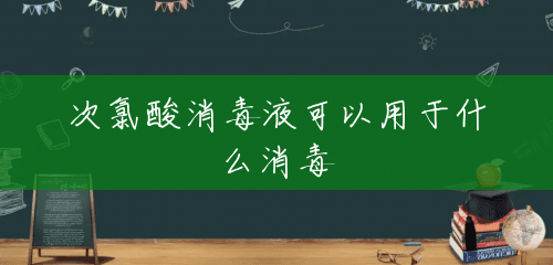次氯酸消毒液可以用于什么消毒 次氯酸消毒液可以用于什么消毒
