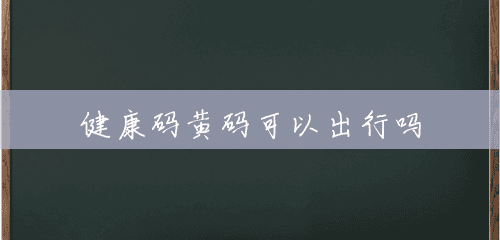 健康码黄码可以出行吗 健康码黄码可以出行吗