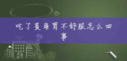 吃了菱角胃不舒服怎么回事 吃了菱角胃不舒服怎么回事