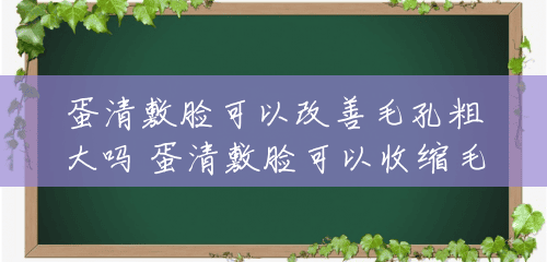 蛋清敷脸可以改善毛孔粗大吗 蛋清敷脸可以收缩毛孔吗 蛋清敷脸可以改善毛孔粗大吗 蛋清敷脸可以收缩毛孔吗