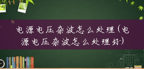 电源电压杂波怎么处理(电源电压杂波怎么处理好) 电源电压杂波怎么处理(电源电压杂波怎么处理好)