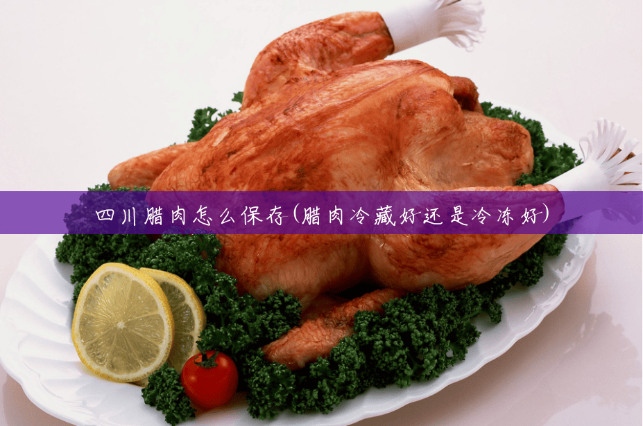 四川腊肉怎么保存(腊肉冷藏好还是冷冻好)
