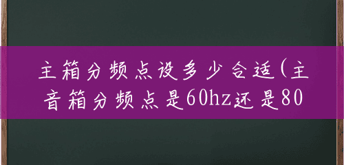 主箱分频点设多少合适(主音箱分频点是60hz还是80hz)