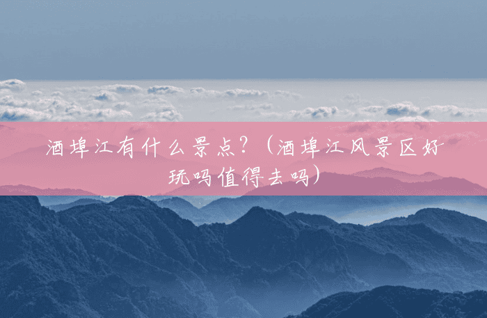 酒埠江有什么景点?(酒埠江风景区好玩吗值得去吗) 酒埠江有什么景点?(酒埠江风景区好玩吗值得去吗)