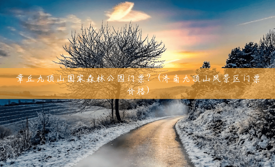 章丘九顶山国家森林公园门票？(济南九顶山风景区门票价格)