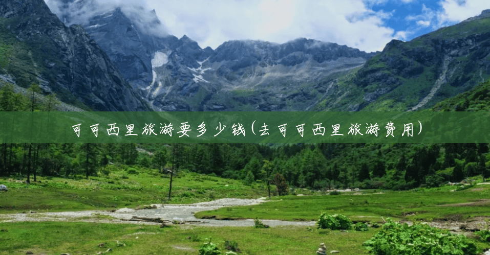 可可西里旅游要多少钱(去可可西里旅游费用) 可可西里旅游要多少钱(去可可西里旅游费用)