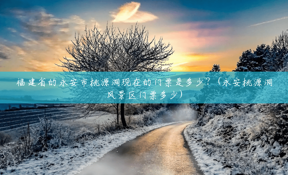 福建省的永安市桃源洞现在的门票是多少?(永安桃源洞风景区门票多少) 福建省的永安市桃源洞现在的门票是多少?(永安桃源洞风景区门票多少)