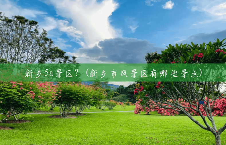 新乡5a景区?(新乡市风景区有哪些景点) 新乡5a景区?(新乡市风景区有哪些景点)