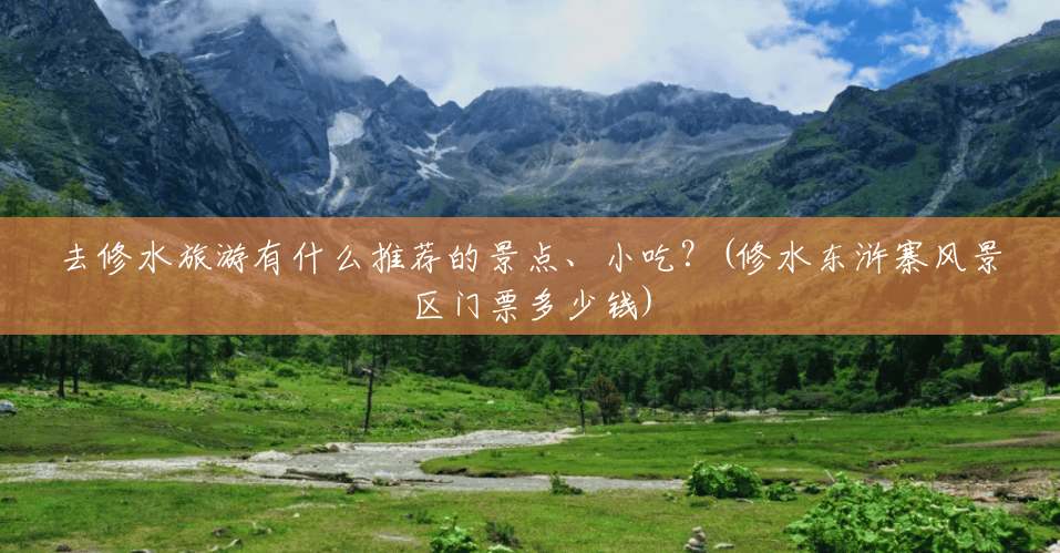 去修水旅游有什么推荐的景点、小吃?(修水东浒寨风景区门票多少钱) 去修水旅游有什么推荐的景点、小吃?(修水东浒寨风景区门票多少钱)