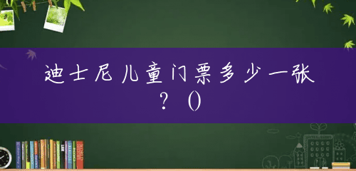 迪士尼儿童门票多少一张?() 迪士尼儿童门票多少一张?()