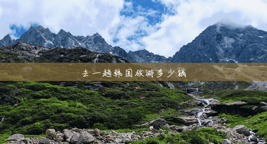 去一趟韩国旅游多少钱 去一趟韩国旅游多少钱