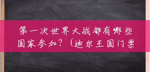 第一次世界大战都有哪些国家参加?(迪尔王国门票多少钱一张) 第一次世界大战都有哪些国家参加?(迪尔王国门票多少钱一张)