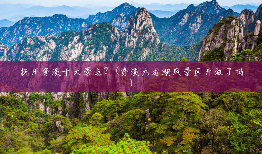抚州资溪十大景点？(资溪九龙湖风景区开放了吗)