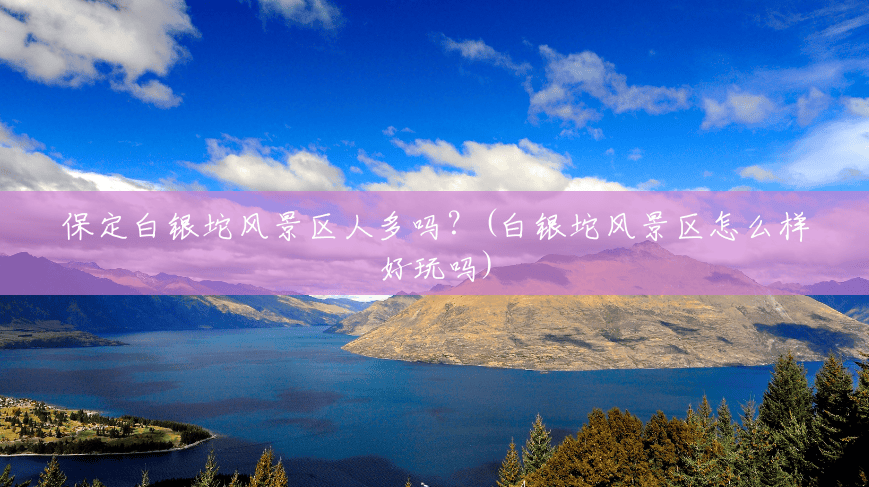 保定白银坨风景区人多吗？(白银坨风景区怎么样好玩吗)