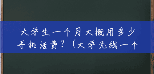 大学生一个月大概用多少手机话费?(大学无线一个月多少钱一个月) 大学生一个月大概用多少手机话费?(大学无线一个月多少钱一个月)