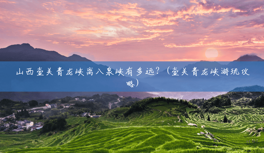 山西壶关青龙峡离八泉峡有多远?(壶关青龙峡游玩攻略) 山西壶关青龙峡离八泉峡有多远?(壶关青龙峡游玩攻略)