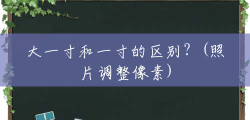 大一寸和一寸的区别?(照片调整像素) 大一寸和一寸的区别?(照片调整像素)