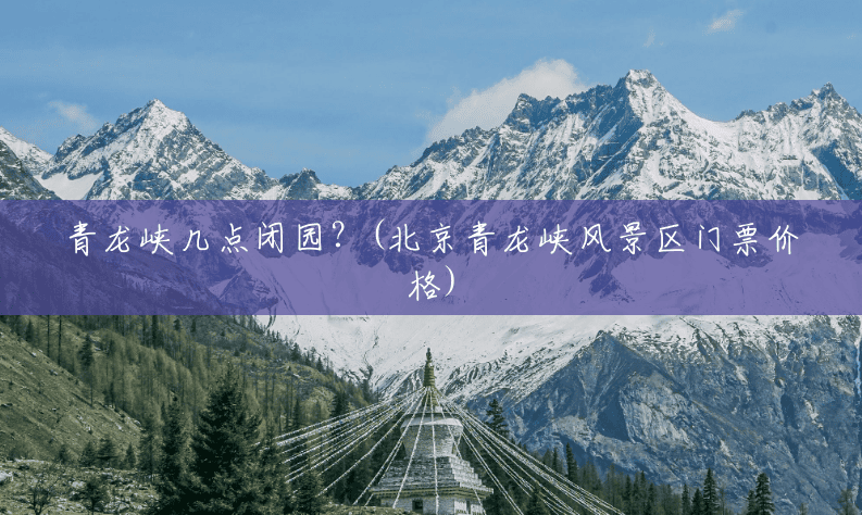 青龙峡几点闭园?(北京青龙峡风景区门票价格) 青龙峡几点闭园?(北京青龙峡风景区门票价格)