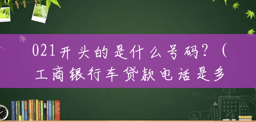 021开头的是什么号码?(工商银行车贷款电话是多少) 021开头的是什么号码?(工商银行车贷款电话是多少)
