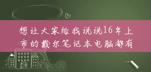 想让大家给我说说16年上市的戴尔笔记本电脑都有哪些,7000到9000的?() 想让大家给我说说16年上市的戴尔笔记本电脑都有哪些,7000到9000的?()