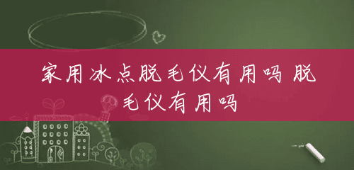 家用冰点脱毛仪有用吗 脱毛仪有用吗 家用冰点脱毛仪有用吗 脱毛仪有用吗