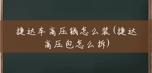 捷达车高压钱怎么装(捷达高压包怎么拆) 捷达车高压钱怎么装(捷达高压包怎么拆)