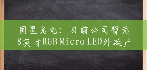 国星光电：目前公司暂无8英寸RGB Micro LED外延产品