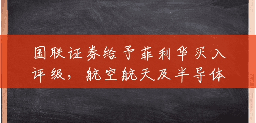 国联证券给予菲利华买入评级,航空航天及半导体拉动高端石英玻璃需求增长 国联证券给予菲利华买入评级,航空航天及半导体拉动高端石英玻璃需求增长