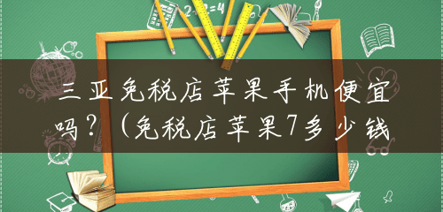 三亚免税店苹果手机便宜吗?(免税店苹果7多少钱一个) 三亚免税店苹果手机便宜吗?(免税店苹果7多少钱一个)