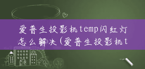 爱普生投影机temp闪红灯怎么解决(爱普生投影机temp灯闪烁)