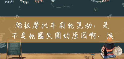 踏板摩托车前轮晃动,是不是轮圈失圆的原因啊,换个轮圈要多少钱,谢谢啊?(单车换个前轮多少钱一个) 踏板摩托车前轮晃动,是不是轮圈失圆的原因啊,换个轮圈要多少钱,谢谢啊?(单车换个前轮多少钱一个)