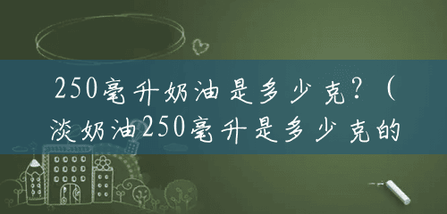 250毫升奶油是多少克?(淡奶油250毫升是多少克的) 250毫升奶油是多少克?(淡奶油250毫升是多少克的)