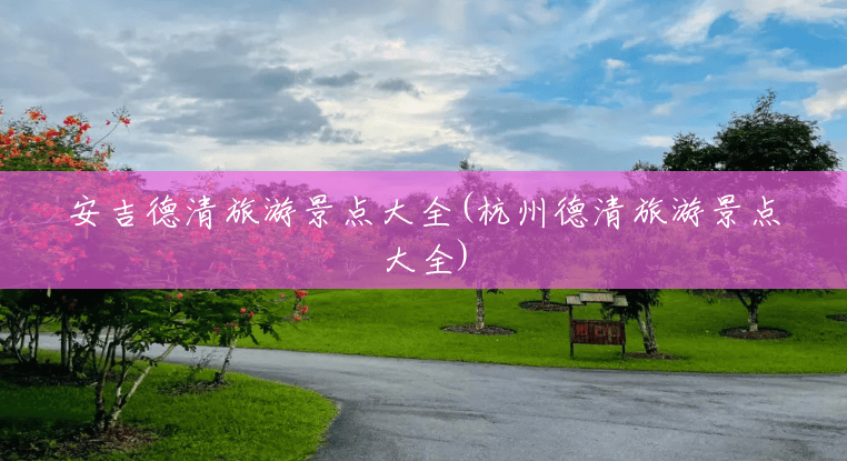 安吉德清旅游景点大全(杭州德清旅游景点大全)